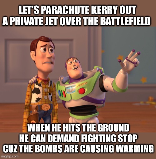 X, X Everywhere Meme | LET’S PARACHUTE KERRY OUT A PRIVATE JET OVER THE BATTLEFIELD WHEN HE HITS THE GROUND HE CAN DEMAND FIGHTING STOP CUZ THE BOMBS ARE CAUSING W | image tagged in memes,x x everywhere | made w/ Imgflip meme maker