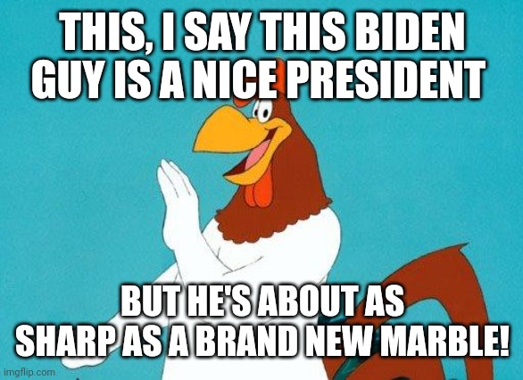 This, I say this president has 81 million votes and zero brains among them! | THIS, I SAY THIS BIDEN GUY IS A NICE PRESIDENT; BUT HE'S ABOUT AS SHARP AS A BRAND NEW MARBLE! | image tagged in foghorn leghorn | made w/ Imgflip meme maker