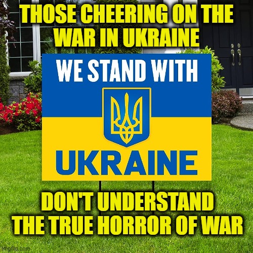 War is not a sport | THOSE CHEERING ON THE
 WAR IN UKRAINE; DON'T UNDERSTAND THE TRUE HORROR OF WAR | image tagged in ukraine | made w/ Imgflip meme maker