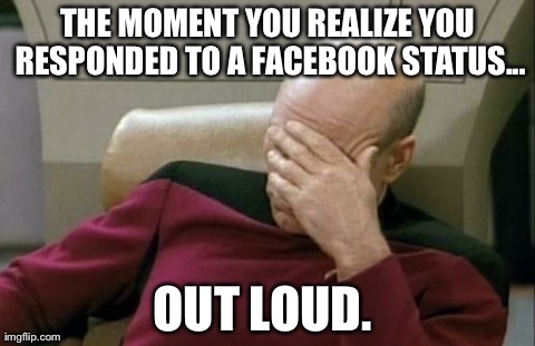 Captain Picard Facepalm Meme | THE MOMENT YOU REALIZE YOU RESPONDED TO A FACEBOOK STATUS... OUT LOUD. | image tagged in memes,captain picard facepalm | made w/ Imgflip meme maker