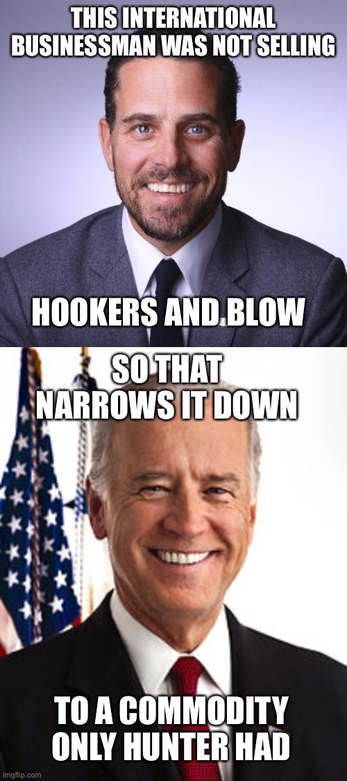 Of course math is racist. But it’s not that hard to put two and two together. | THIS INTERNATIONAL BUSINESSMAN WAS NOT SELLING; HOOKERS AND BLOW; SO THAT NARROWS IT DOWN; TO A COMMODITY ONLY HUNTER HAD | image tagged in hunter biden,joe biden,selling,not hookers and blow | made w/ Imgflip meme maker