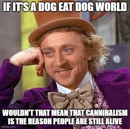 Think about it | IF IT'S A DOG EAT DOG WORLD; WOULDN'T THAT MEAN THAT CANNIBALISM IS THE REASON PEOPLE ARE STILL ALIVE | image tagged in memes,creepy condescending wonka | made w/ Imgflip meme maker