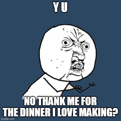 Y U No Meme | Y U; NO THANK ME FOR THE DINNER I LOVE MAKING? | image tagged in memes,y u no,meme,funny | made w/ Imgflip meme maker