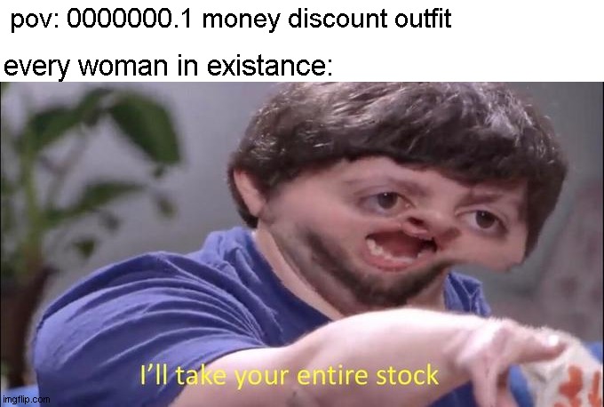 relateable | every woman in existance:; pov: 0000000.1 money discount outfit | image tagged in i'll take your entire stock,relateable | made w/ Imgflip meme maker