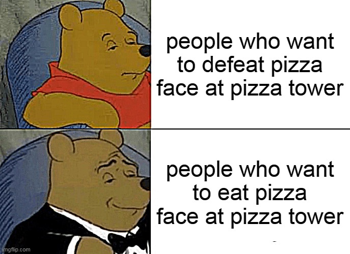 pizza tower memes | people who want to defeat pizza face at pizza tower; people who want to eat pizza face at pizza tower | image tagged in memes,tuxedo winnie the pooh | made w/ Imgflip meme maker