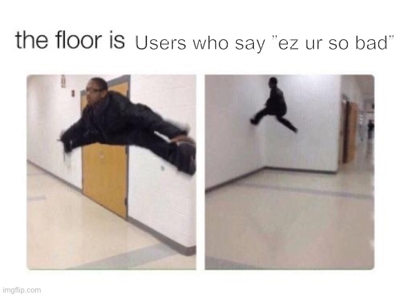 The floor is | Users who say ”ez ur so bad” | image tagged in the floor is | made w/ Imgflip meme maker