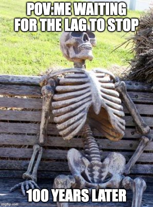 Waiting Skeleton | POV:ME WAITING FOR THE LAG TO STOP; 100 YEARS LATER | image tagged in memes,waiting skeleton | made w/ Imgflip meme maker