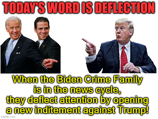 TODAY'S WORD IS DEFLECTION; When the Biden Crime Family
is in the news cycle,
they deflect attention by opening
a new inditement against Trump! | made w/ Imgflip meme maker