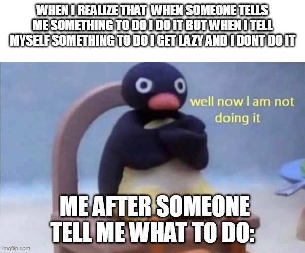 Pingu | WHEN I REALIZE THAT  WHEN SOMEONE TELLS ME SOMETHING TO DO I DO IT BUT WHEN I TELL MYSELF SOMETHING TO DO I GET LAZY AND I DONT DO IT; ME AFTER SOMEONE TELL ME WHAT TO DO: | image tagged in pingu well now i am not doing it | made w/ Imgflip meme maker