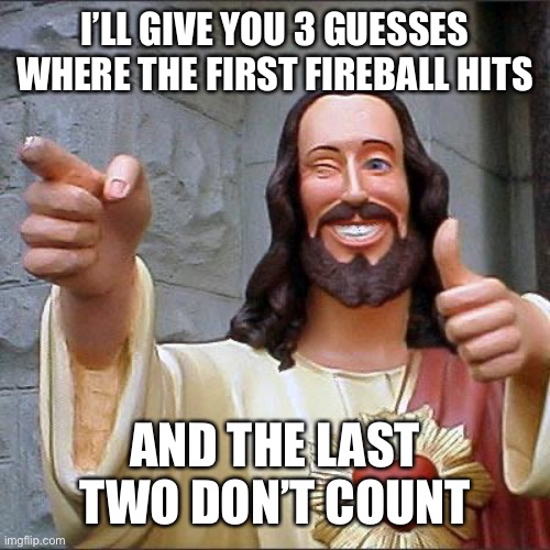 Buddy Christ Meme | I’LL GIVE YOU 3 GUESSES WHERE THE FIRST FIREBALL HITS AND THE LAST TWO DON’T COUNT | image tagged in memes,buddy christ | made w/ Imgflip meme maker