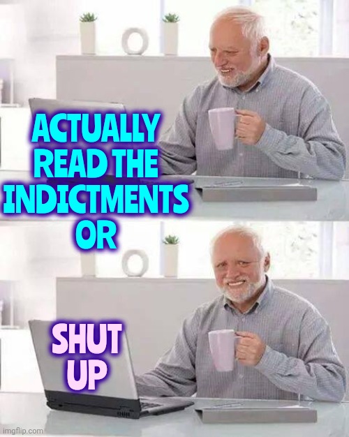 When You Refuse To Acknowledge The Truth Because You're Told To | ACTUALLY READ THE
INDICTMENTS
OR; SHUT UP | image tagged in memes,hide the pain harold,trump indictments,jack smith,lock him up,lock trump up | made w/ Imgflip meme maker