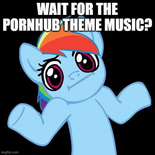 Pony Shrugs Meme | WAIT FOR THE PORNHUB THEME MUSIC? | image tagged in memes,pony shrugs | made w/ Imgflip meme maker
