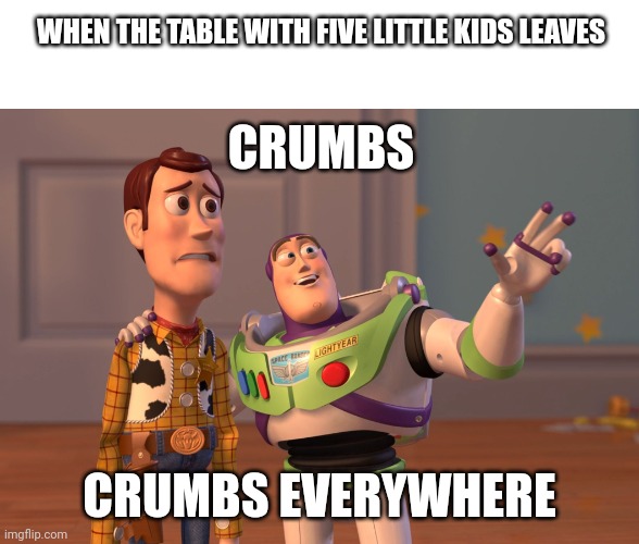 Gotta love foodservice | WHEN THE TABLE WITH FIVE LITTLE KIDS LEAVES; CRUMBS; CRUMBS EVERYWHERE | image tagged in memes,x x everywhere,server,food,restaurant,relatable memes | made w/ Imgflip meme maker