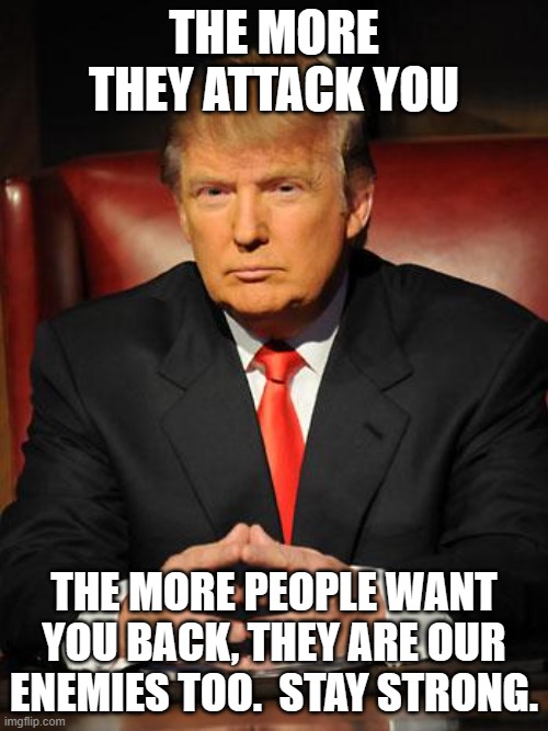 Make America Great Again Together | THE MORE THEY ATTACK YOU; THE MORE PEOPLE WANT YOU BACK, THEY ARE OUR ENEMIES TOO.  STAY STRONG. | image tagged in serious trump,maga,weaponized doj,democrat war on america,just us system,trump 2024 | made w/ Imgflip meme maker