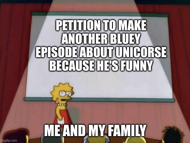 Fr tho | PETITION TO MAKE ANOTHER BLUEY EPISODE ABOUT UNICORSE BECAUSE HE'S FUNNY; ME AND MY FAMILY | image tagged in lisa petition meme | made w/ Imgflip meme maker