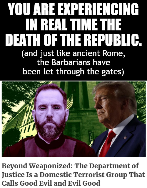 Death in real time. | YOU ARE EXPERIENCING IN REAL TIME THE DEATH OF THE REPUBLIC. (and just like ancient Rome,
the Barbarians have been let through the gates) | image tagged in memes,politics | made w/ Imgflip meme maker