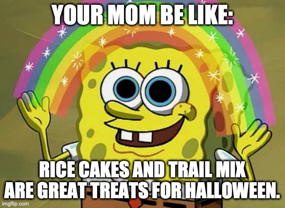 My family is like this every year | YOUR MOM BE LIKE:; RICE CAKES AND TRAIL MIX ARE GREAT TREATS FOR HALLOWEEN. | image tagged in memes,imagination spongebob | made w/ Imgflip meme maker