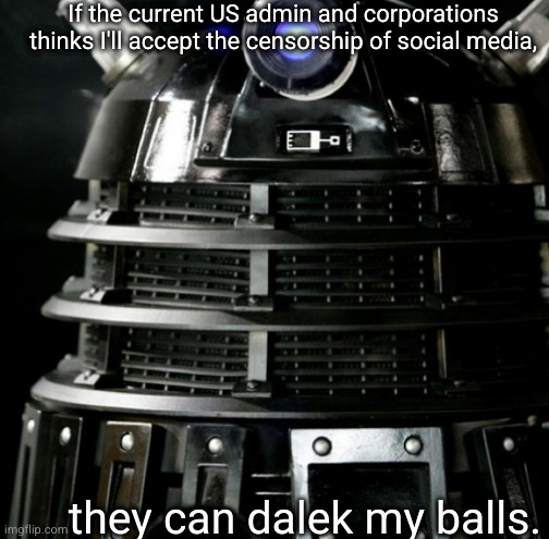 A new bill threatening censorship. Time to lobby. | If the current US admin and corporations thinks I'll accept the censorship of social media, they can dalek my balls. | image tagged in dalek lawyer | made w/ Imgflip meme maker
