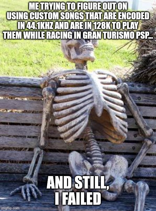 Does anyone playing GTPSP relate to this? since i'm trying to know how to play custom music in GTPSP but it doesn't work | ME TRYING TO FIGURE OUT ON USING CUSTOM SONGS THAT ARE ENCODED IN 44.1KHZ AND ARE IN 128K TO PLAY THEM WHILE RACING IN GRAN TURISMO PSP... AND STILL, I FAILED | image tagged in memes,waiting skeleton,gaming,relatable,cars | made w/ Imgflip meme maker