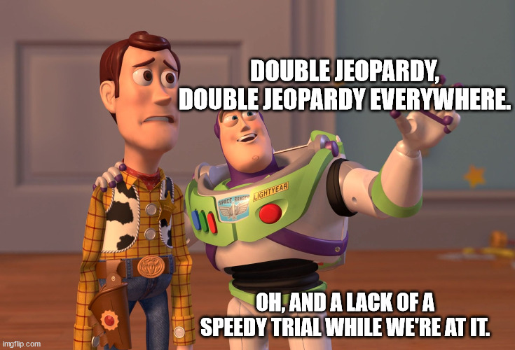 X, X Everywhere Meme | DOUBLE JEOPARDY, DOUBLE JEOPARDY EVERYWHERE. OH, AND A LACK OF A SPEEDY TRIAL WHILE WE'RE AT IT. | image tagged in memes,x x everywhere | made w/ Imgflip meme maker