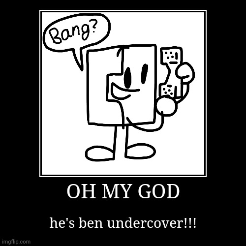 OH MY GOD | he's ben undercover!!! | image tagged in funny,demotivationals | made w/ Imgflip demotivational maker