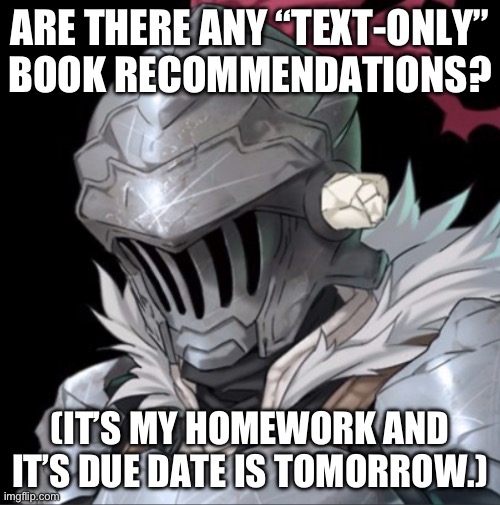 please I’m desperate | ARE THERE ANY “TEXT-ONLY” BOOK RECOMMENDATIONS? (IT’S MY HOMEWORK AND IT’S DUE DATE IS TOMORROW.) | image tagged in goblin slayer | made w/ Imgflip meme maker