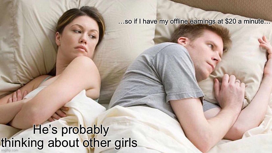 I Bet He's Thinking About Other Women Meme | …so if I have my offline earnings at $20 a minute…; He’s probably thinking about other girls | image tagged in memes,i bet he's thinking about other women | made w/ Imgflip meme maker