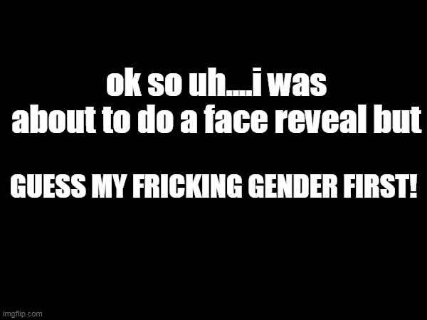 you asked for it | ok so uh....i was about to do a face reveal but; GUESS MY FRICKING GENDER FIRST! | image tagged in wow,what | made w/ Imgflip meme maker