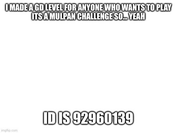 Yay first level | I MADE A GD LEVEL FOR ANYONE WHO WANTS TO PLAY
ITS A MULPAN CHALLENGE SO… YEAH; ID IS 92960139 | image tagged in gd level | made w/ Imgflip meme maker