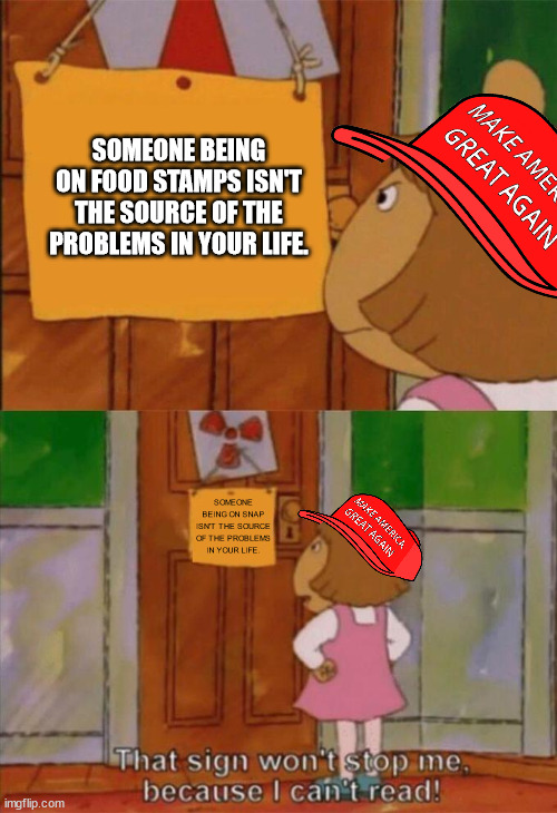 DW Sign Won't Stop Me Because I Can't Read | SOMEONE BEING ON FOOD STAMPS ISN'T THE SOURCE OF THE PROBLEMS IN YOUR LIFE. SOMEONE BEING ON SNAP ISN'T THE SOURCE OF THE PROBLEMS IN YOUR LIFE. | image tagged in dw sign won't stop me because i can't read | made w/ Imgflip meme maker
