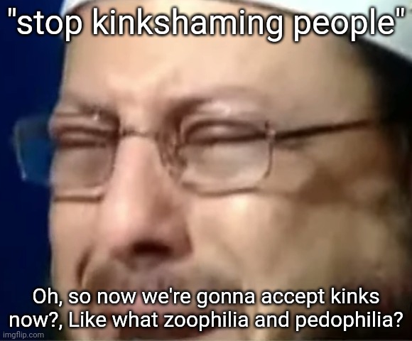 "stop kinkshaming people"; Oh, so now we're gonna accept kinks now?, Like what zoophilia and pedophilia? | image tagged in crying sheikh | made w/ Imgflip meme maker