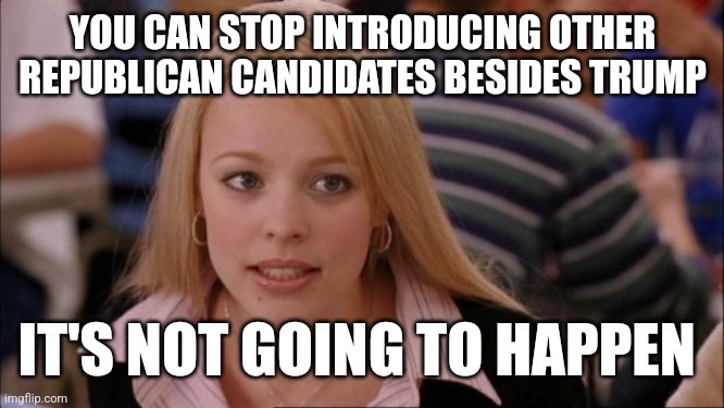 Its Not Going To Happen | YOU CAN STOP INTRODUCING OTHER REPUBLICAN CANDIDATES BESIDES TRUMP; IT'S NOT GOING TO HAPPEN | image tagged in memes,its not going to happen | made w/ Imgflip meme maker