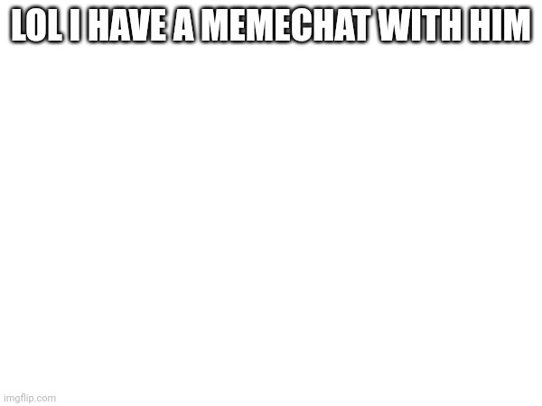 LOL I HAVE A MEMECHAT WITH HIM | made w/ Imgflip meme maker
