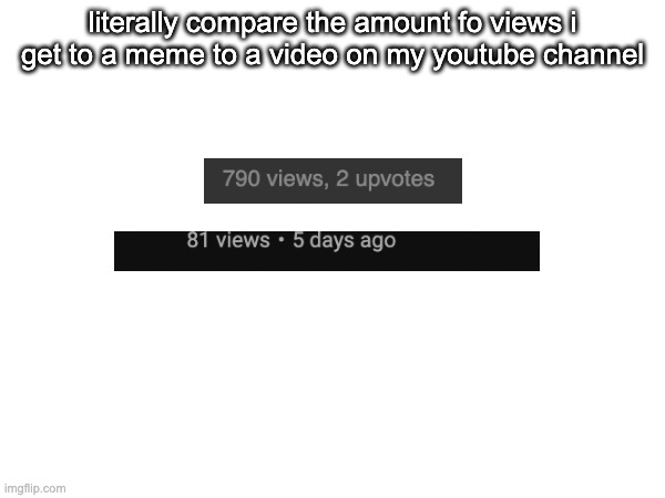 someone give me an idea on what to call this | literally compare the amount fo views i get to a meme to a video on my youtube channel | image tagged in hi | made w/ Imgflip meme maker