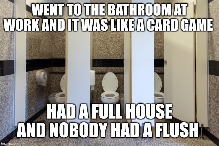 Work bathroom | WENT TO THE BATHROOM AT WORK AND IT WAS LIKE A CARD GAME; HAD A FULL HOUSE AND NOBODY HAD A FLUSH | image tagged in cards | made w/ Imgflip meme maker