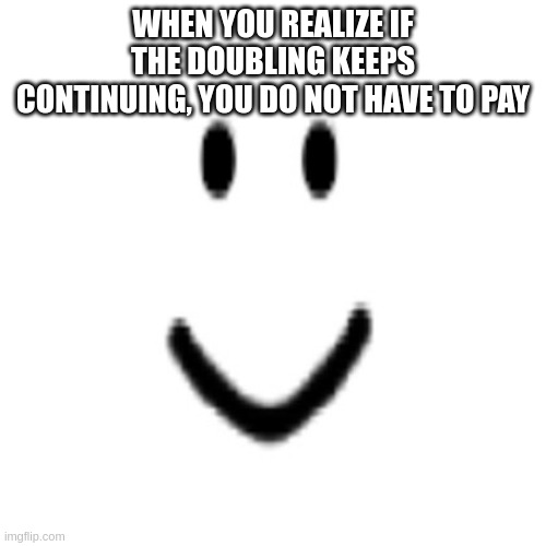 "The Doubling Continued" | WHEN YOU REALIZE IF THE DOUBLING KEEPS CONTINUING, YOU DO NOT HAVE TO PAY | image tagged in normal face | made w/ Imgflip meme maker