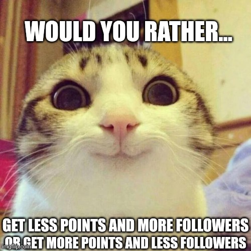 The second choice happened to me | WOULD YOU RATHER... OR GET MORE POINTS AND LESS FOLLOWERS; GET LESS POINTS AND MORE FOLLOWERS | image tagged in memes,smiling cat | made w/ Imgflip meme maker