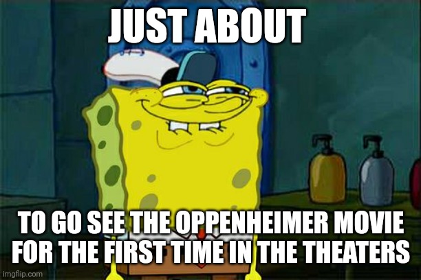 Just about to go see the Oppenheimer movie | JUST ABOUT; TO GO SEE THE OPPENHEIMER MOVIE FOR THE FIRST TIME IN THE THEATERS | image tagged in memes,don't you squidward | made w/ Imgflip meme maker