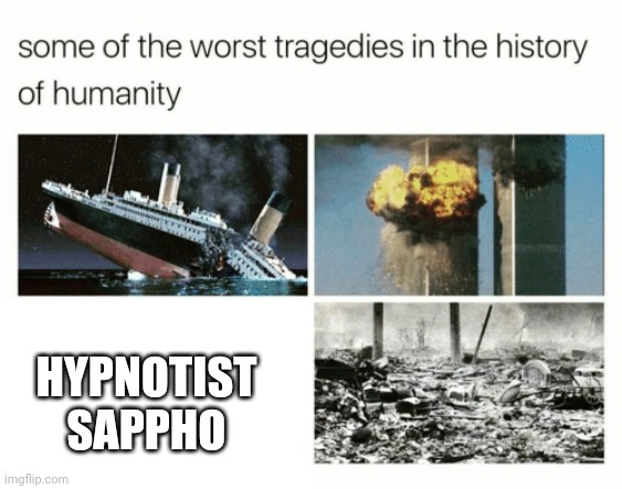 worst tragedies of mankind | HYPNOTIST SAPPHO | image tagged in worst tragedies of mankind | made w/ Imgflip meme maker