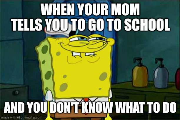 ok | WHEN YOUR MOM TELLS YOU TO GO TO SCHOOL; AND YOU DON'T KNOW WHAT TO DO | image tagged in memes,don't you squidward | made w/ Imgflip meme maker