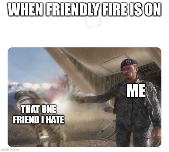 Friendly Fire | WHEN FRIENDLY FIRE IS ON; ME; THAT ONE FRIEND I HATE | image tagged in friendly fire | made w/ Imgflip meme maker