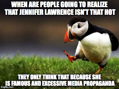 Unpopular Opinion Puffin | WHEN ARE PEOPLE GOING TO REALIZE THAT JENNIFER LAWRENCE ISN'T THAT HOT THEY ONLY THINK THAT BECAUSE SHE IS FAMOUS AND EXCESSIVE MEDIA PROPAG | image tagged in memes,unpopular opinion puffin,AdviceAnimals | made w/ Imgflip meme maker