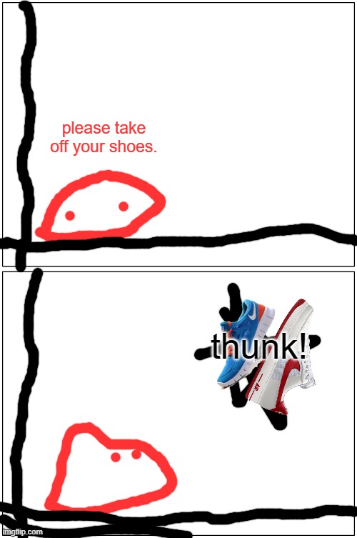 Blank Comic Panel 1x2 Meme | please take off your shoes. thunk! | image tagged in memes,blank comic panel 1x2 | made w/ Imgflip meme maker