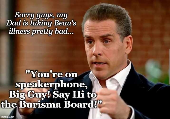 Such a caring son... | Sorry guys, my Dad is taking Beau's illness pretty bad... "You're on speakerphone,
 Big Guy! Say Hi to the Burisma Board!" | image tagged in hunter,joe biden,conservatives | made w/ Imgflip meme maker