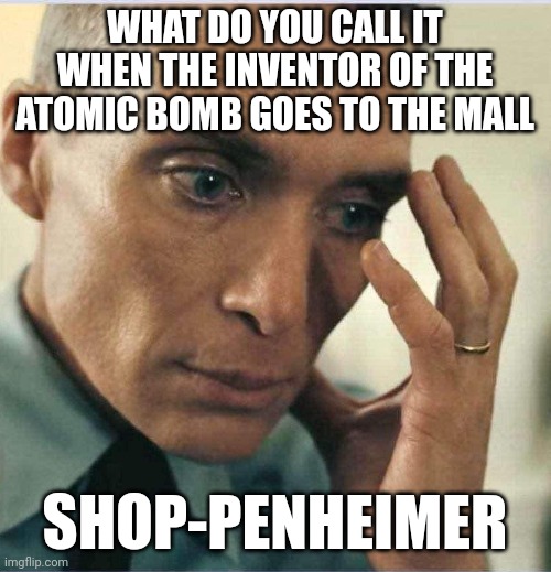 Shop-penheimer | WHAT DO YOU CALL IT WHEN THE INVENTOR OF THE ATOMIC BOMB GOES TO THE MALL; SHOP-PENHEIMER | image tagged in oppenheimer disappointment | made w/ Imgflip meme maker