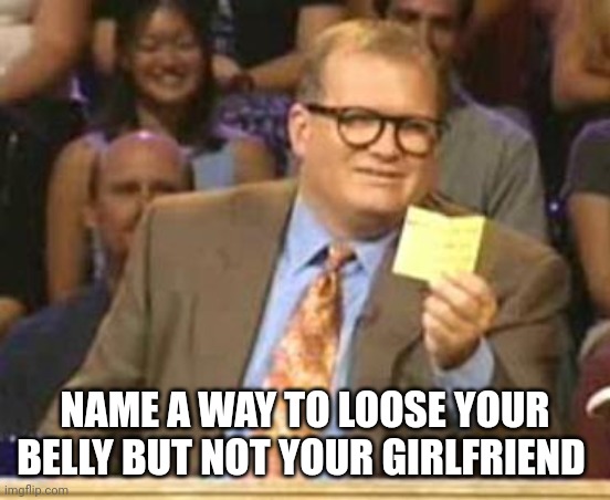 Who's Line Is It Anyway | NAME A WAY TO LOOSE YOUR BELLY BUT NOT YOUR GIRLFRIEND | image tagged in who's line is it anyway | made w/ Imgflip meme maker