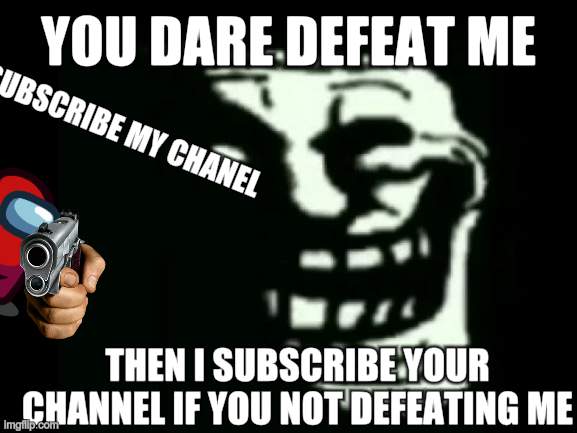 ye | YOU DARE DEFEAT ME; SUBSCRIBE MY CHANEL; THEN I SUBSCRIBE YOUR CHANNEL IF YOU NOT DEFEATING ME | image tagged in trollge | made w/ Imgflip meme maker