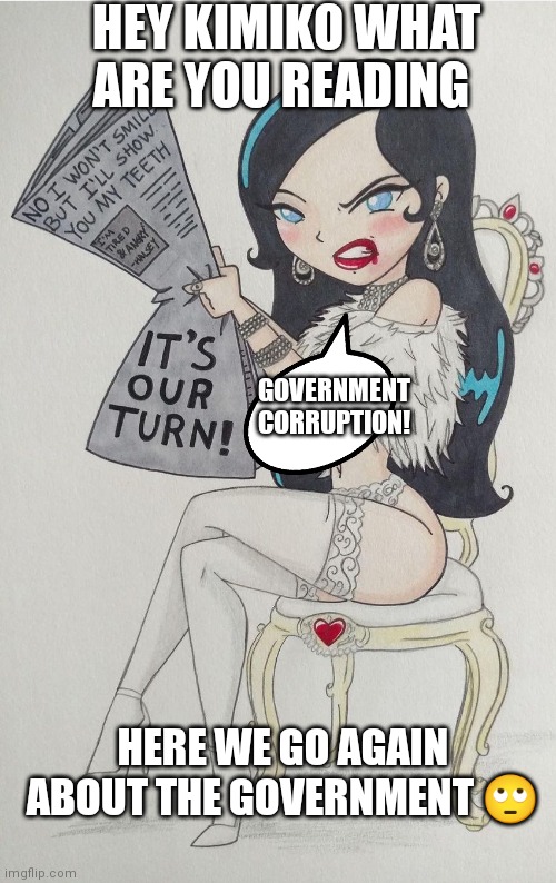 Here we go again with the government | HEY KIMIKO WHAT ARE YOU READING; GOVERNMENT CORRUPTION! HERE WE GO AGAIN ABOUT THE GOVERNMENT 🙄 | image tagged in government corruption,government being bad news,government | made w/ Imgflip meme maker