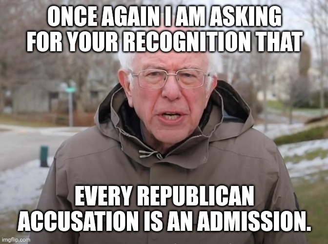Bernie Sanders Once Again Asking | ONCE AGAIN I AM ASKING FOR YOUR RECOGNITION THAT; EVERY REPUBLICAN ACCUSATION IS AN ADMISSION. | image tagged in bernie sanders once again asking | made w/ Imgflip meme maker