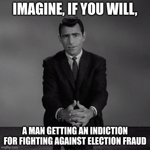 Imagine how someone from 50 years ago would react if you told them that | IMAGINE, IF YOU WILL, A MAN GETTING AN INDICTION FOR FIGHTING AGAINST ELECTION FRAUD | image tagged in imagine if you will,election fraud | made w/ Imgflip meme maker